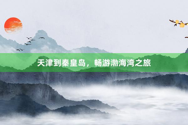 天津到秦皇岛，畅游渤海湾之旅