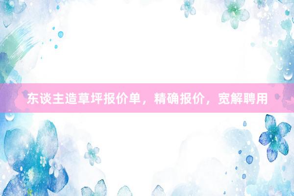 东谈主造草坪报价单，精确报价，宽解聘用