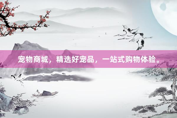 宠物商城，精选好宠品，一站式购物体验。