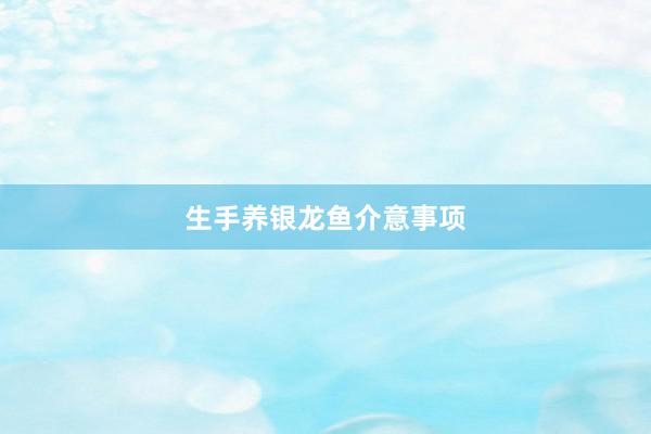 生手养银龙鱼介意事项