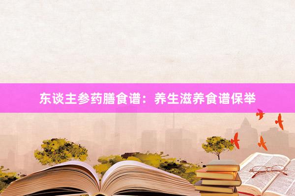 东谈主参药膳食谱：养生滋养食谱保举