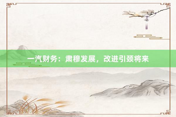 一汽财务：肃穆发展，改进引颈将来