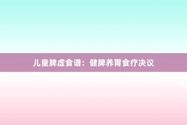 儿童脾虚食谱：健脾养胃食疗决议